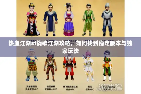 热血江湖sf战歌江湖攻略，如何找到稳定版本与独家玩法