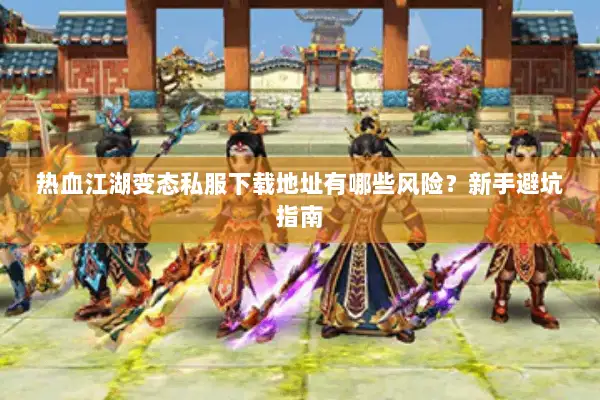 热血江湖变态私服下载地址有哪些风险？新手避坑指南