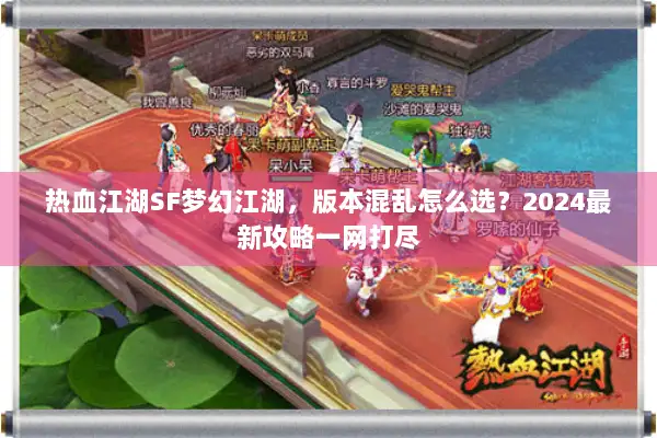 热血江湖SF梦幻江湖，版本混乱怎么选？2024最新攻略一网打尽
