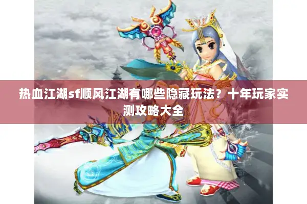 热血江湖sf顺风江湖有哪些隐藏玩法?十年玩家实测攻略大全 热血江湖sf顺风江湖有哪些隐藏玩法?十年玩家实测攻略大全