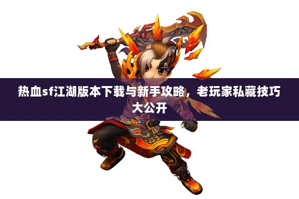 热血sf江湖版本下载与新手攻略，老玩家私藏技巧大公开