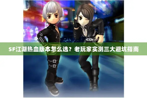 SF江湖热血版本怎么选？老玩家实测三大避坑指南