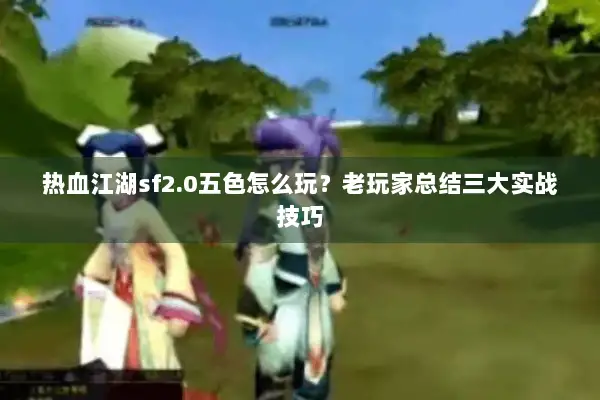 热血江湖sf2.0五色怎么玩？老玩家总结三大实战技巧