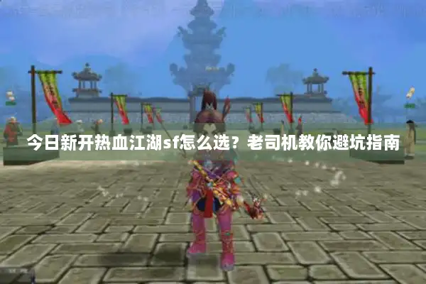今日新开热血江湖sf怎么选？老司机教你避坑指南