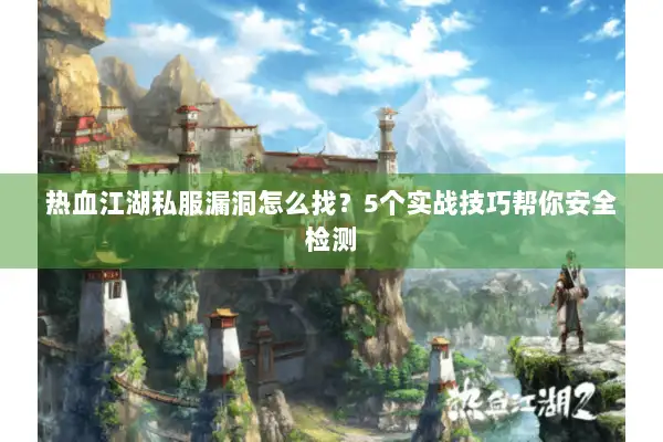 热血江湖私服漏洞怎么找？5个实战技巧帮你安全检测