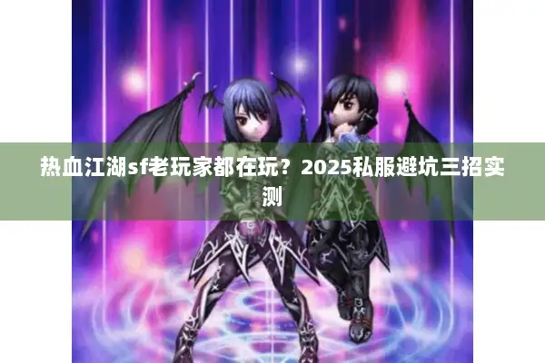 热血江湖sf老玩家都在玩？2025私服避坑三招实测