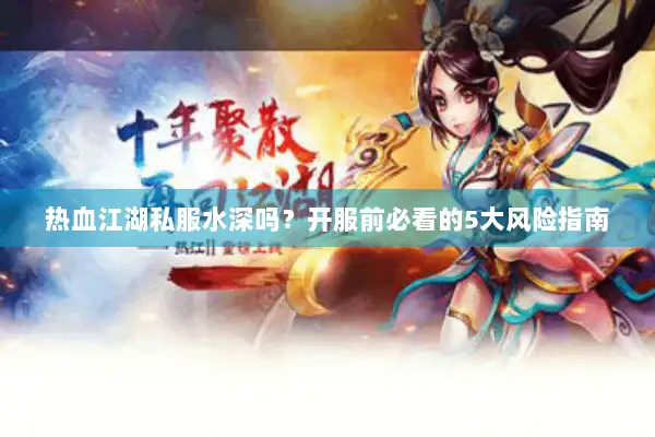 热血江湖私服水深吗?开服前必看的5大风险指南 热血江湖私服水深吗?开服前必看的5大风险指南