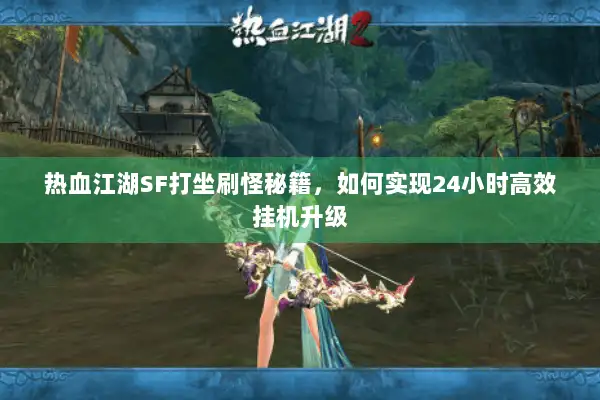 热血江湖SF打坐刷怪秘籍，如何实现24小时高效挂机升级