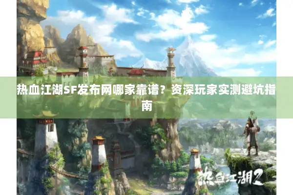 热血江湖SF发布网哪家靠谱？资深玩家实测避坑指南