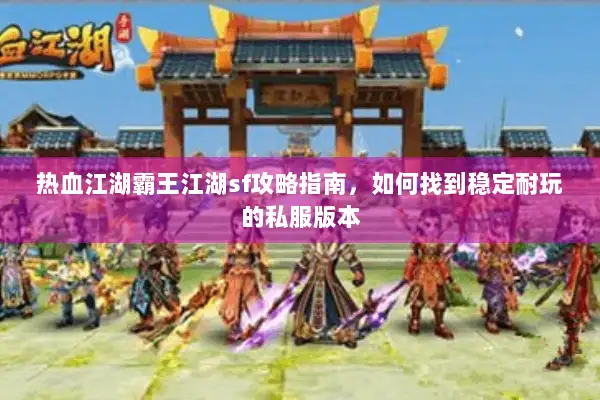 热血江湖霸王江湖sf攻略指南，如何找到稳定耐玩的私服版本