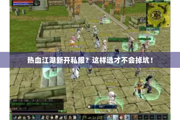热血江湖新开私服？这样选才不会掉坑！