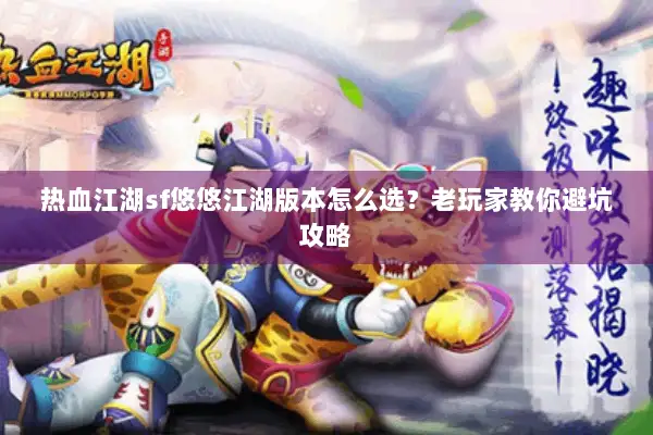 热血江湖sf悠悠江湖版本怎么选？老玩家教你避坑攻略