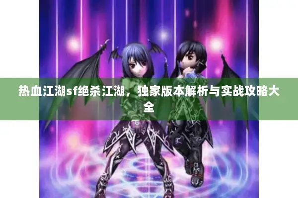 热血江湖sf绝杀江湖，独家版本解析与实战攻略大全