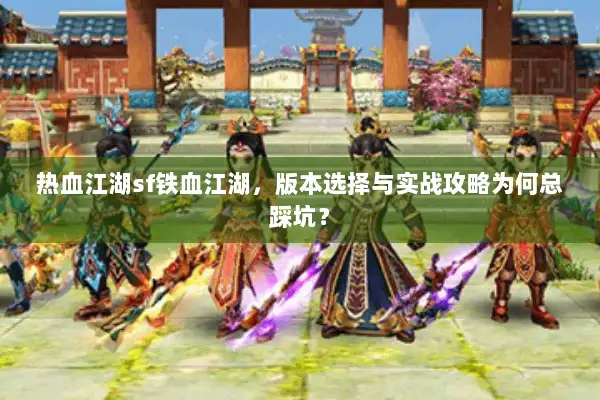 热血江湖sf铁血江湖，版本选择与实战攻略为何总踩坑？
