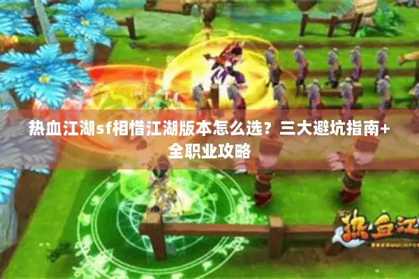 热血江湖sf相惜江湖版本怎么选？三大避坑指南+全职业攻略
