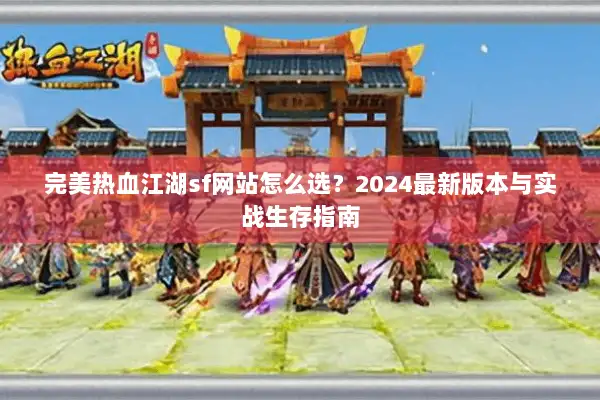 完美热血江湖sf网站怎么选？2024最新版本与实战生存指南