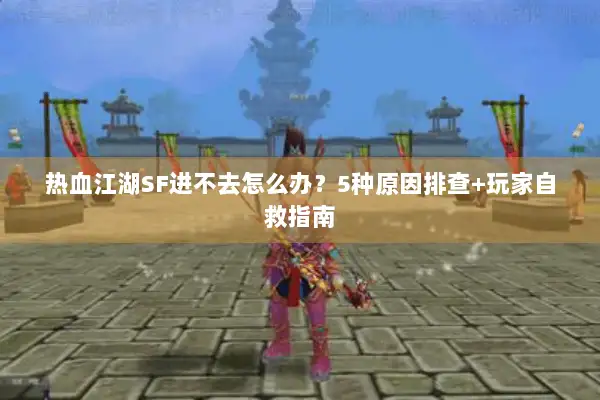 热血江湖SF进不去怎么办?5种原因排查+玩家自救指南 热血江湖SF进不去怎么办?5种原因排查+玩家自救指南
