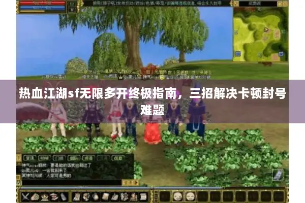 热血江湖sf无限多开终极指南，三招解决卡顿封号难题