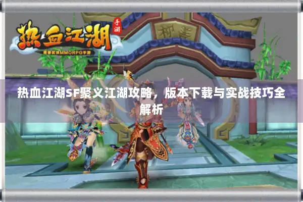 热血江湖SF聚义江湖攻略，版本下载与实战技巧全解析