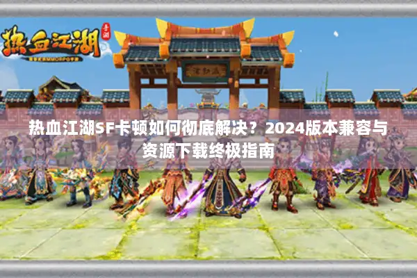 热血江湖SF卡顿如何彻底解决?2024版本兼容与资源下载终极指南 热血江湖SF卡顿如何彻底解决?2024版本兼容与资源下载终极指南