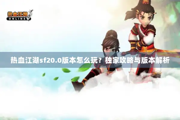 热血江湖sf20.0版本怎么玩？独家攻略与版本解析