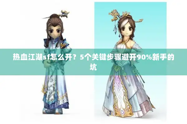 热血江湖sf怎么开?5个关键步骤避开90%新手的坑 热血江湖sf怎么开?5个关键步骤避开90%新手的坑