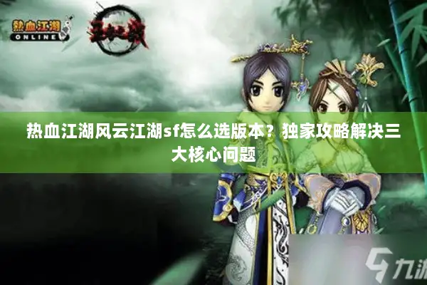 热血江湖风云江湖sf怎么选版本？独家攻略解决三大核心问题