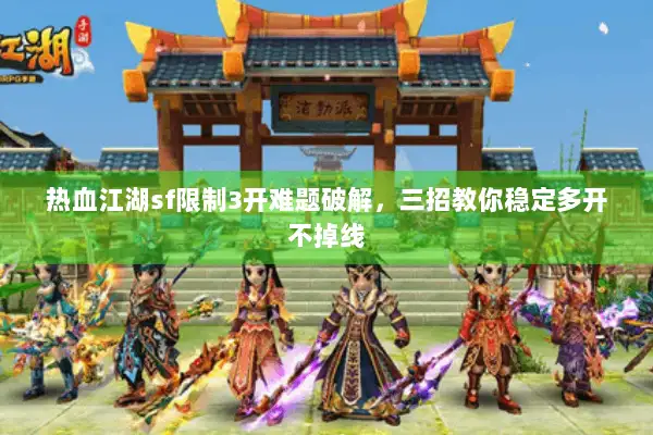 热血江湖sf限制3开难题破解,三招教你稳定多开不掉线 热血江湖sf限制3开难题破解,三招教你稳定多开不掉线