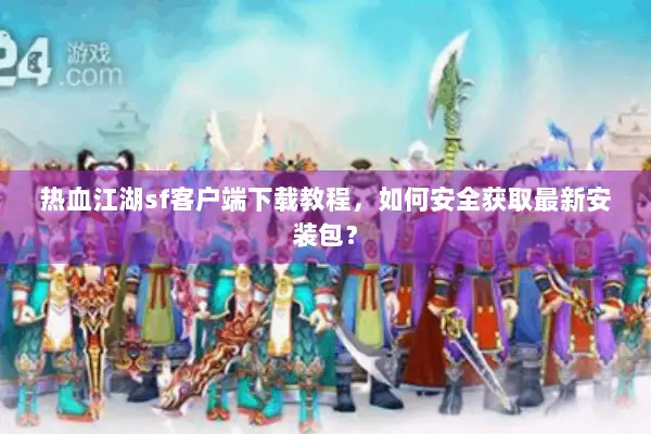 热血江湖sf客户端下载教程,如何安全获取最新安装包? 热血江湖sf客户端下载教程,如何安全获取最新安装包?