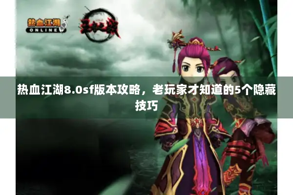 热血江湖8.0sf版本攻略，老玩家才知道的5个隐藏技巧