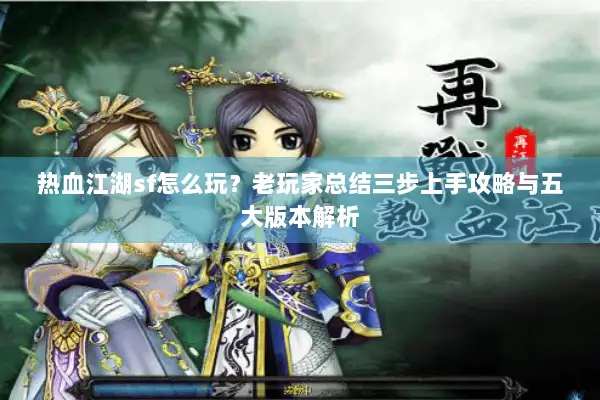 热血江湖sf怎么玩？老玩家总结三步上手攻略与五大版本解析