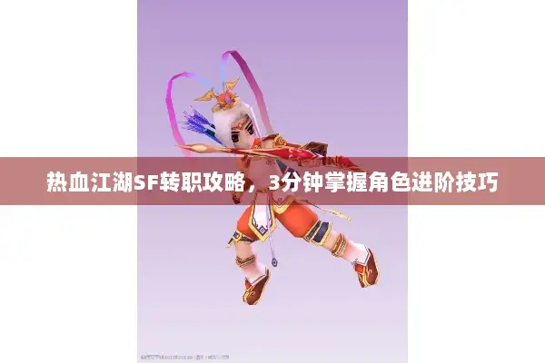 热血江湖SF转职攻略，3分钟掌握角色进阶技巧