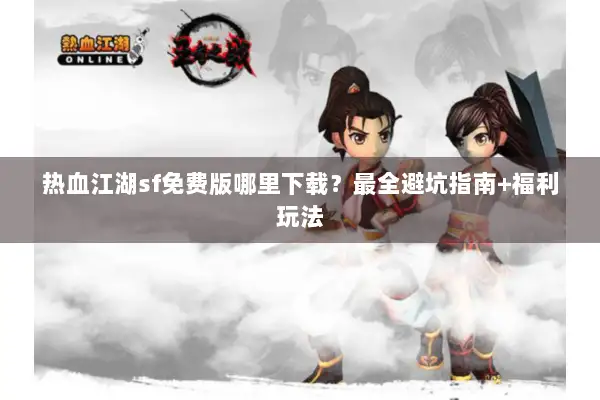 热血江湖sf免费版哪里下载？最全避坑指南+福利玩法