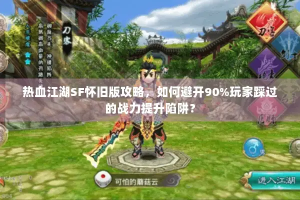 热血江湖SF怀旧版攻略，如何避开90%玩家踩过的战力提升陷阱？