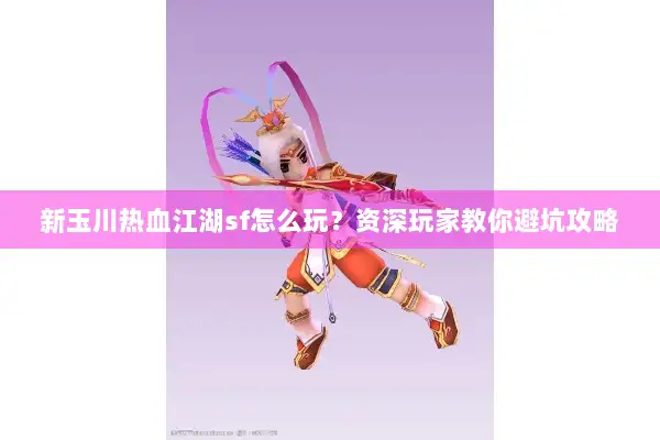 新玉川热血江湖sf怎么玩？资深玩家教你避坑攻略