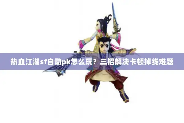 热血江湖sf自动pk怎么玩？三招解决卡顿掉线难题