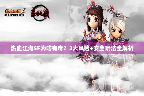 热血江湖SF为啥有毒？3大风险+安全玩法全解析