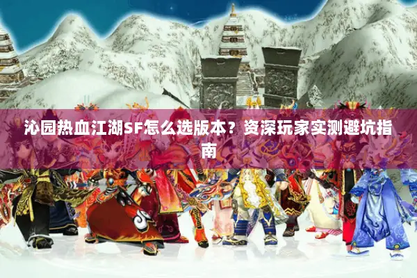 沁园热血江湖SF怎么选版本？资深玩家实测避坑指南