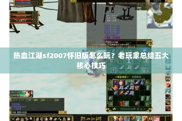热血江湖sf2007怀旧版怎么玩？老玩家总结五大核心技巧