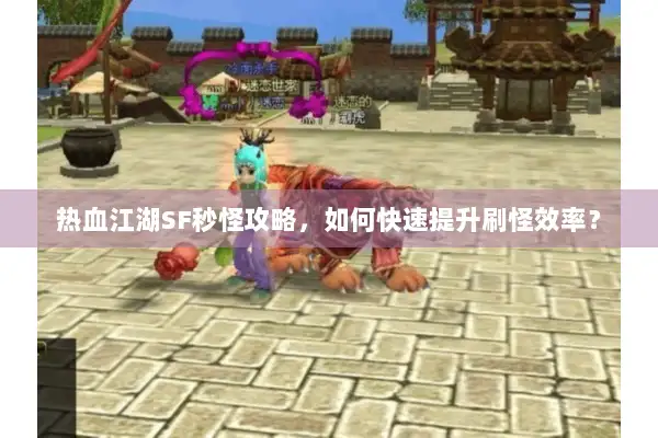热血江湖SF秒怪攻略，如何快速提升刷怪效率？