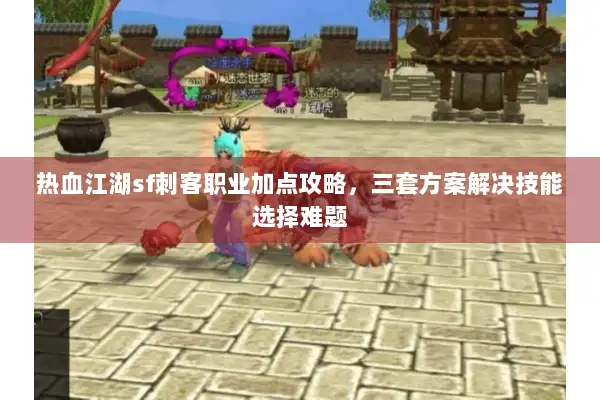 热血江湖sf刺客职业加点攻略，三套方案解决技能选择难题