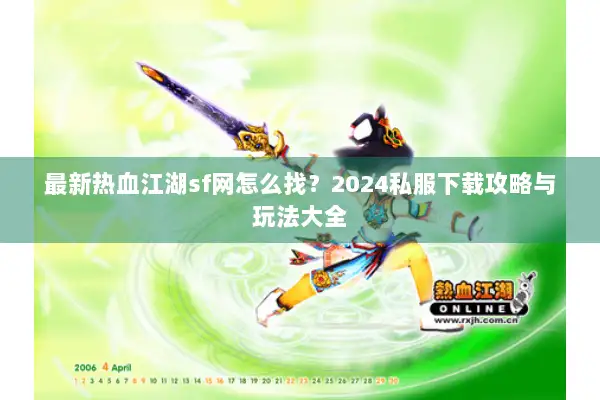 最新热血江湖sf网怎么找？2024私服下载攻略与玩法大全