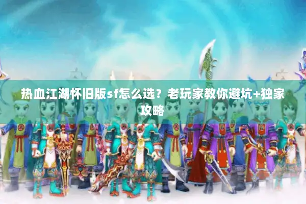 热血江湖怀旧版sf怎么选？老玩家教你避坑+独家攻略