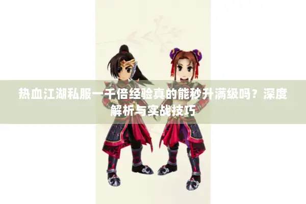 热血江湖私服一千倍经验真的能秒升满级吗?深度解析与实战技巧 热血江湖私服一千倍经验真的能秒升满级吗?深度解析与实战技巧