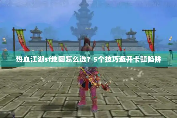 热血江湖sf地图怎么选？5个技巧避开卡顿陷阱