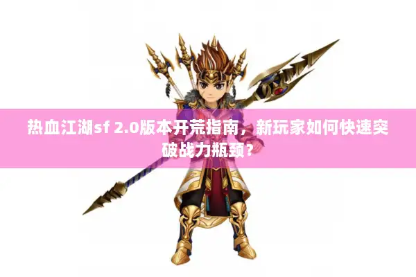 热血江湖sf 2.0版本开荒指南，新玩家如何快速突破战力瓶颈？
