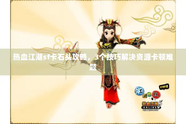 热血江湖sf卡石头攻略,3个技巧解决资源卡顿难题 热血江湖sf卡石头攻略,3个技巧解决资源卡顿难题