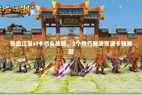 热血江湖sf卡石头攻略,3个技巧解决资源卡顿难题 热血江湖sf卡石头攻略,3个技巧解决资源卡顿难题