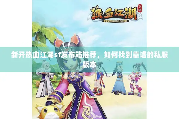 新开热血江湖sf发布站推荐，如何找到靠谱的私服版本