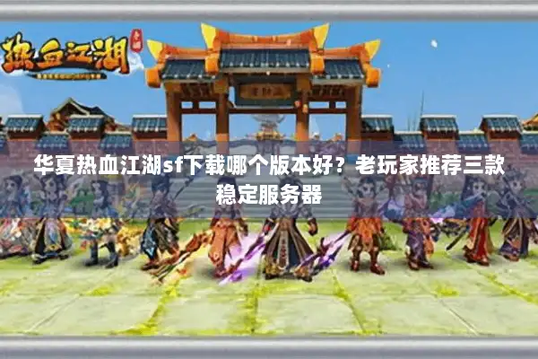 华夏热血江湖sf下载哪个版本好？老玩家推荐三款稳定服务器